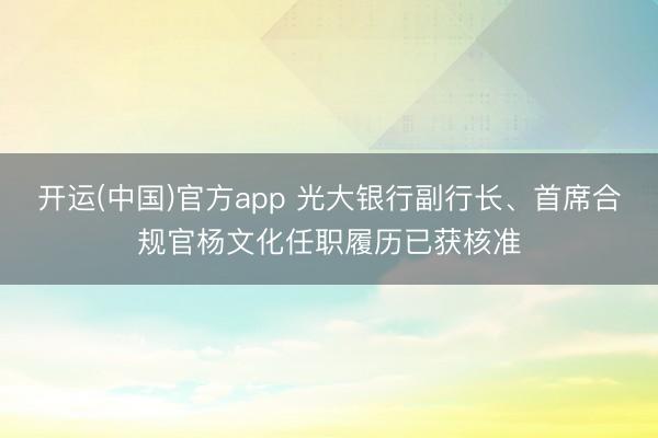 开运(中国)官方app 光大银行副行长、首席合规官杨文化任职履历已获核准