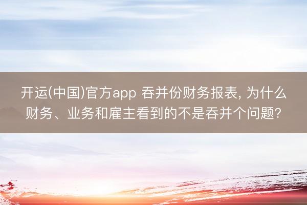 开运(中国)官方app 吞并份财务报表， 为什么财务、业务和雇主看到的不是吞并个问题?