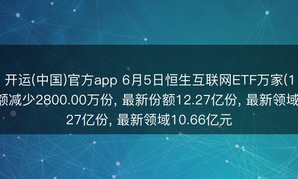 开运(中国)官方app 6月5日恒生互联网ETF万家(159202)份额减少2800.00万份， 最新份额12.27亿份， 最新领域10.66亿元