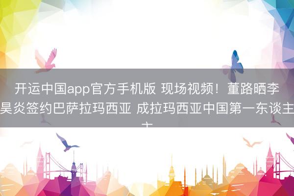 开运中国app官方手机版 现场视频！董路晒李昊炎签约巴萨拉玛西亚 成拉玛西亚中国第一东谈主