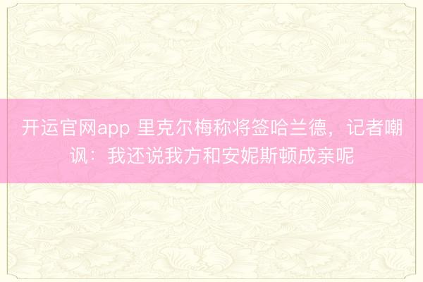 开运官网app 里克尔梅称将签哈兰德，记者嘲讽：我还说我方和安妮斯顿成亲呢