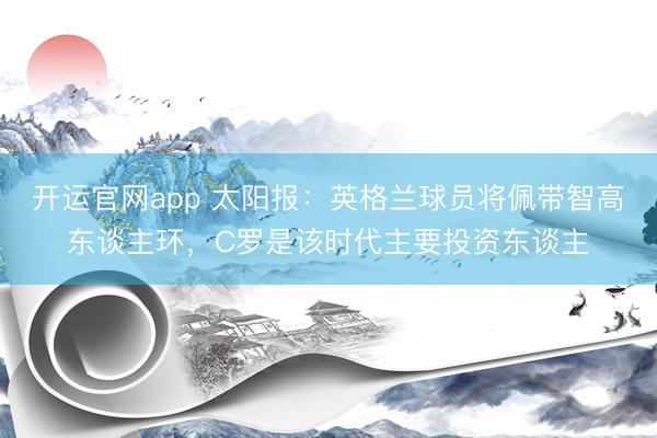 开运官网app 太阳报：英格兰球员将佩带智高东谈主环，C罗是该时代主要投资东谈主