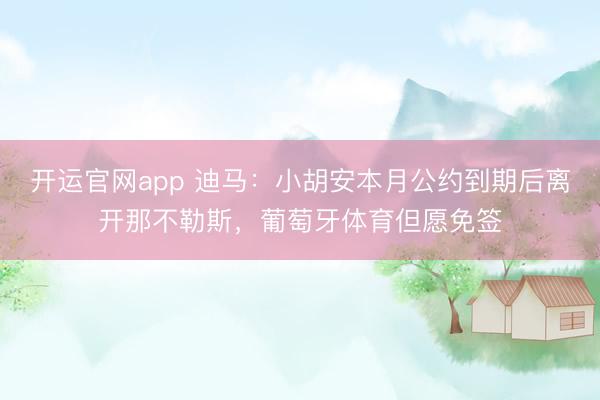 开运官网app 迪马：小胡安本月公约到期后离开那不勒斯，葡萄牙体育但愿免签