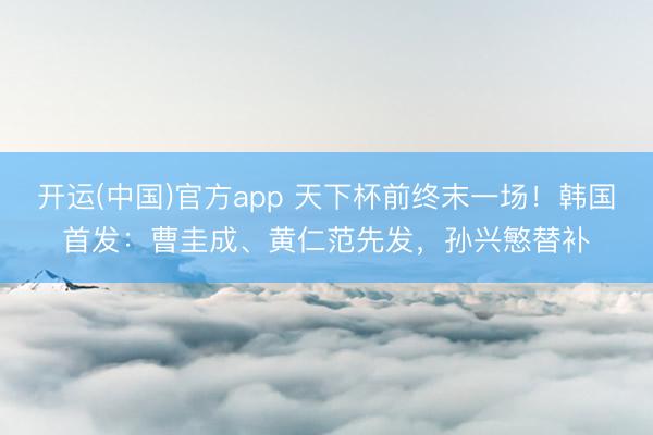 开运(中国)官方app 天下杯前终末一场！韩国首发：曹圭成、黄仁范先发，孙兴慜替补