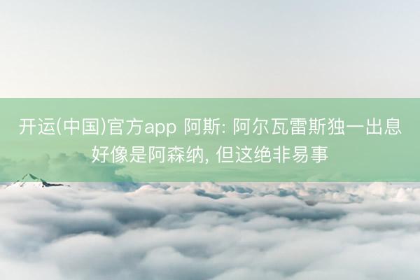 开运(中国)官方app 阿斯: 阿尔瓦雷斯独一出息好像是阿森纳， 但这绝非易事
