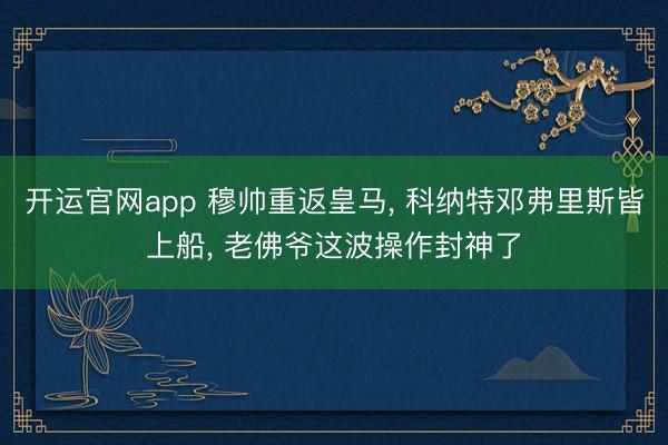 开运官网app 穆帅重返皇马， 科纳特邓弗里斯皆上船， 老佛爷这波操作封神了