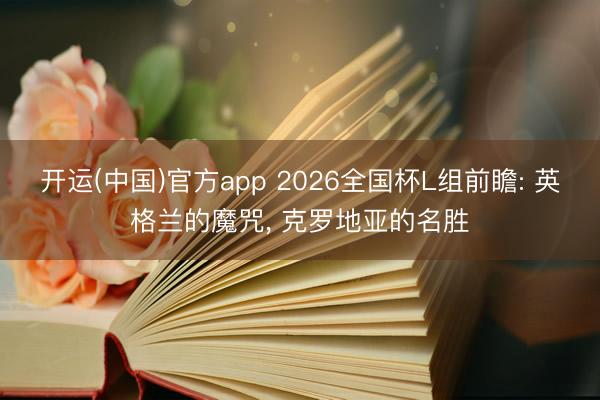 开运(中国)官方app 2026全国杯L组前瞻: 英格兰的魔咒， 克罗地亚的名胜