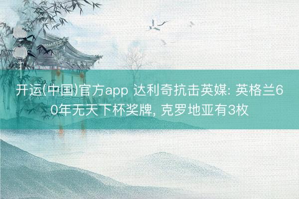 开运(中国)官方app 达利奇抗击英媒: 英格兰60年无天下杯奖牌， 克罗地亚有3枚