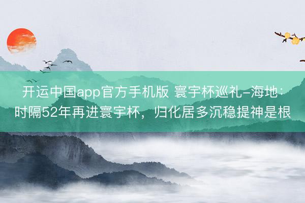 开运中国app官方手机版 寰宇杯巡礼-海地：时隔52年再进寰宇杯，归化居多沉稳提神是根