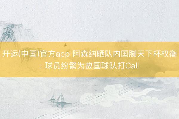 开运(中国)官方app 阿森纳晒队内国脚天下杯权衡: 球员纷繁为故国球队打Call