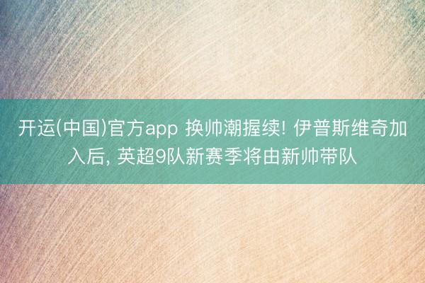 开运(中国)官方app 换帅潮握续! 伊普斯维奇加入后, 英超9队新赛季将由新帅带队
