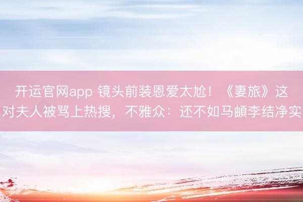 开运官网app 镜头前装恩爱太尬！《妻旅》这对夫人被骂上热搜，不雅众：还不如马頔李结净实