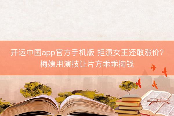 开运中国app官方手机版 拒演女王还敢涨价？梅姨用演技让片方乖乖掏钱
