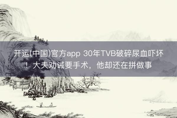 开运(中国)官方app 30年TVB破碎尿血吓坏！大夫劝诫要手术，他却还在拼做事