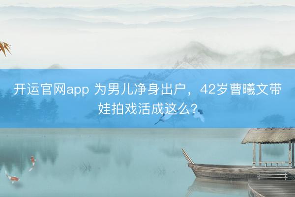 开运官网app 为男儿净身出户，42岁曹曦文带娃拍戏活成这么？