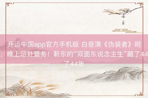 开运中国app官方手机版 白昼演《伪装者》明楼，晚上惩处盟务！靳东的“双面东说念主生”藏了44年
