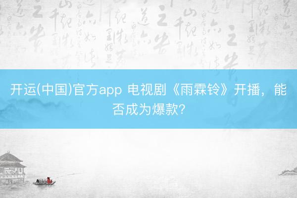 开运(中国)官方app 电视剧《雨霖铃》开播，能否成为爆款？