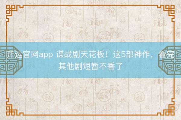 开运官网app 谍战剧天花板!这5部神作,看完其他剧短暂不香了