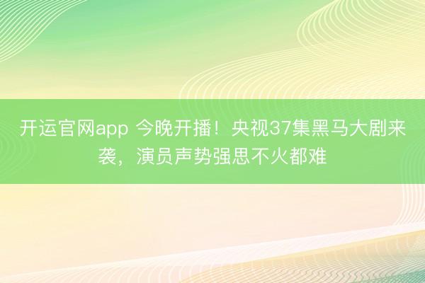 开运官网app 今晚开播！央视37集黑马大剧来袭，演员声势强思不火都难