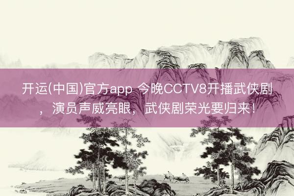 开运(中国)官方app 今晚CCTV8开播武侠剧，演员声威亮眼，武侠剧荣光要归来！