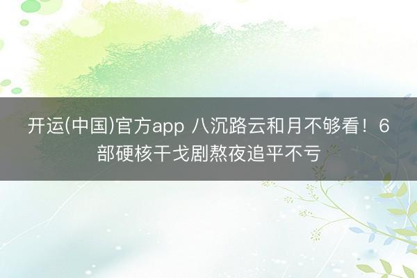 开运(中国)官方app 八沉路云和月不够看！6部硬核干戈剧熬夜追平不亏