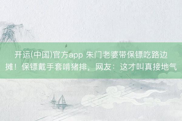开运(中国)官方app 朱门老婆带保镖吃路边摊！保镖戴手套啃猪排，网友：这才叫真接地气
