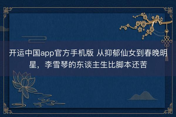 开运中国app官方手机版 从抑郁仙女到春晚明星，李雪琴的东谈主生比脚本还苦