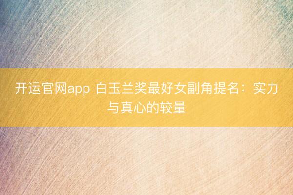 开运官网app 白玉兰奖最好女副角提名：实力与真心的较量