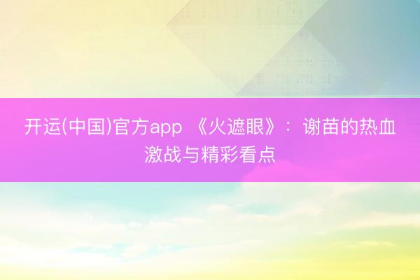 开运(中国)官方app 《火遮眼》：谢苗的热血激战与精彩看点