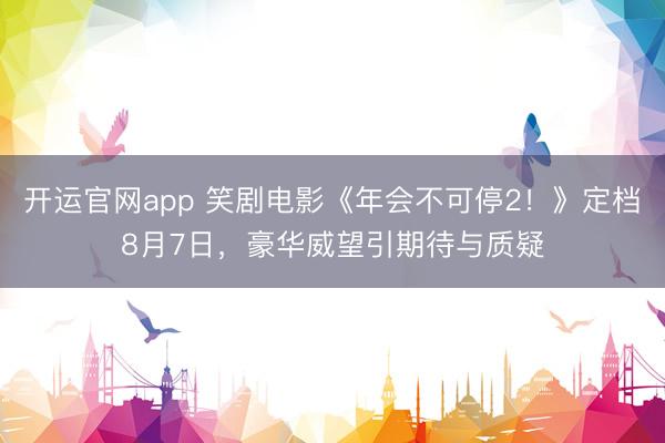 开运官网app 笑剧电影《年会不可停2！》定档8月7日，豪华威望引期待与质疑