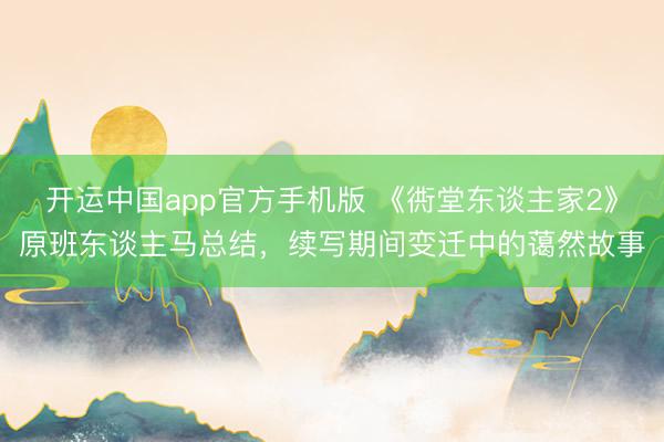 开运中国app官方手机版 《衖堂东谈主家2》原班东谈主马总结，续写期间变迁中的蔼然故事