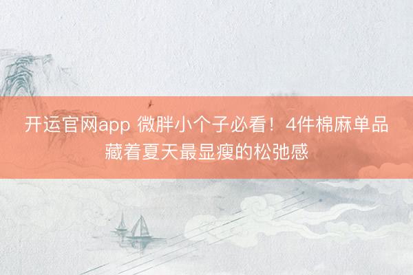 开运官网app 微胖小个子必看！4件棉麻单品藏着夏天最显瘦的松弛感