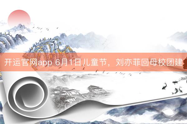 开运官网app 6月1日儿童节，刘亦菲回母校团建