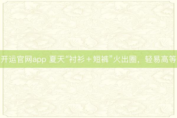 开运官网app 夏天“衬衫＋短裤”火出圈，轻易高等