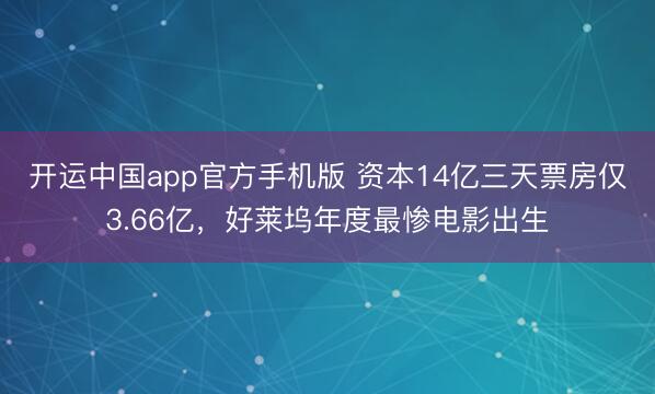 开运中国app官方手机版 资本14亿三天票房仅3.66亿，好莱坞年度最惨电影出生