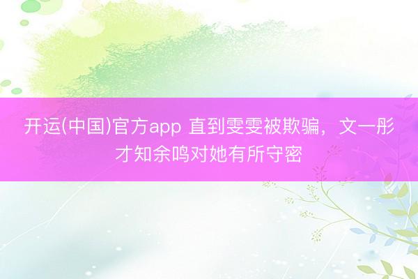 开运(中国)官方app 直到雯雯被欺骗，文一彤才知余鸣对她有所守密