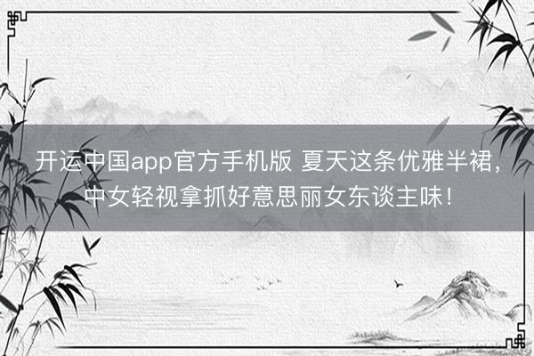 开运中国app官方手机版 夏天这条优雅半裙，中女轻视拿抓好意思丽女东谈主味！