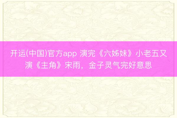 开运(中国)官方app 演完《六姊妹》小老五又演《主角》宋雨，金子灵气完好意思