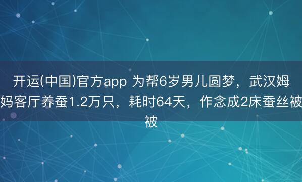 开运(中国)官方app 为帮6岁男儿圆梦，武汉姆妈客厅养蚕1.2万只，耗时64天，作念成2床蚕丝被