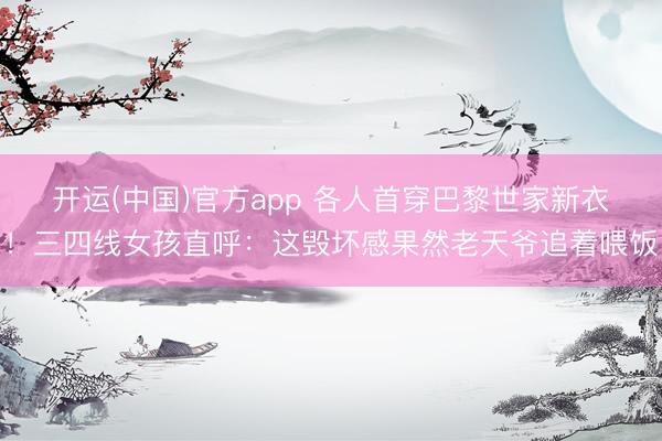 开运(中国)官方app 各人首穿巴黎世家新衣！三四线女孩直呼：这毁坏感果然老天爷追着喂饭
