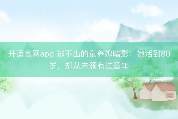 开运官网app 逃不出的童养媳暗影：她活到80岁，却从未领有过童年