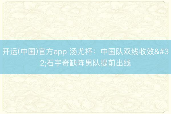 开运(中国)官方app 汤尤杯：中国队双线收效 石宇奇缺阵男队提前出线