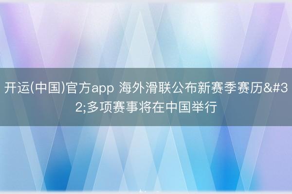 开运(中国)官方app 海外滑联公布新赛季赛历 多项赛事将在中国举行