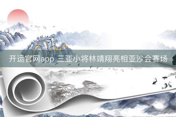 开运官网app 三亚小将林靖翔亮相亚沙会赛场