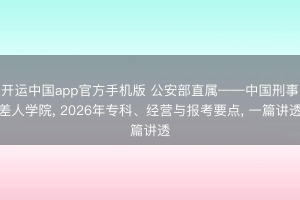 开运中国app官方手机版 公安部直属——中国刑事差人学院， 2026年专科、经营与报考要点， 一篇讲透