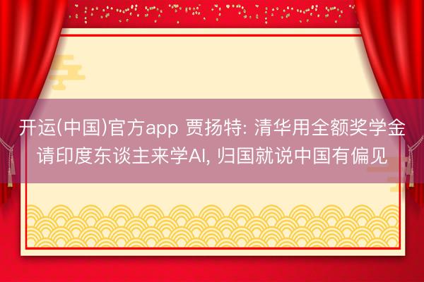 开运(中国)官方app 贾扬特: 清华用全额奖学金请印度东谈主来学AI， 归国就说中国有偏见