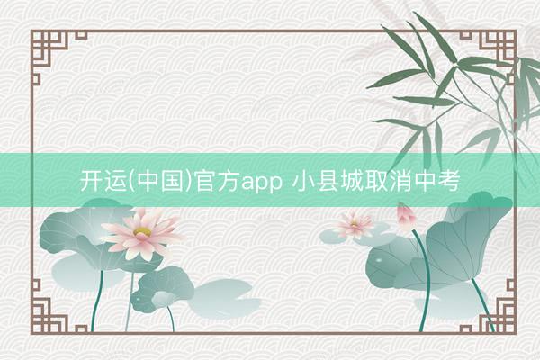 开运(中国)官方app 小县城取消中考
