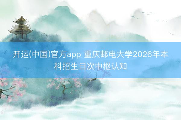 开运(中国)官方app 重庆邮电大学2026年本科招生目次中枢认知