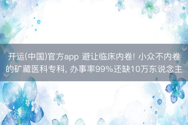 开运(中国)官方app 避让临床内卷! 小众不内卷的矿藏医科专科， 办事率99%还缺10万东说念主