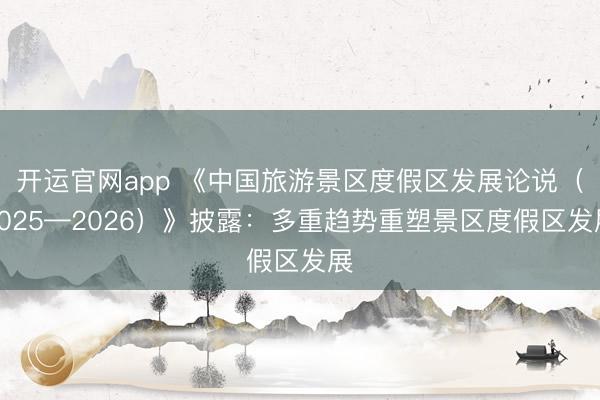 开运官网app 《中国旅游景区度假区发展论说（2025—2026）》披露：多重趋势重塑景区度假区发展